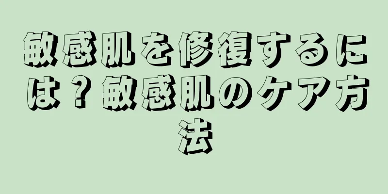 敏感肌を修復するには？敏感肌のケア方法