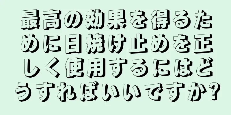 最高の効果を得るために日焼け止めを正しく使用するにはどうすればいいですか?