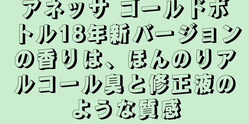 アネッサ ゴールドボトル18年新バージョンの香りは、ほんのりアルコール臭と修正液のような質感