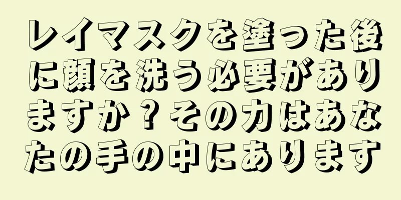 レイマスクを塗った後に顔を洗う必要がありますか？その力はあなたの手の中にあります