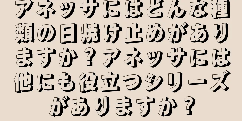 アネッサにはどんな種類の日焼け止めがありますか？アネッサには他にも役立つシリーズがありますか？