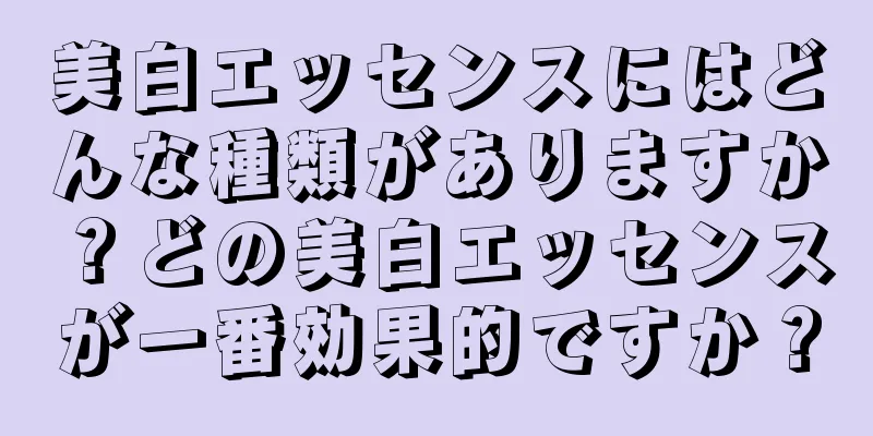 美白エッセンスにはどんな種類がありますか？どの美白エッセンスが一番効果的ですか？