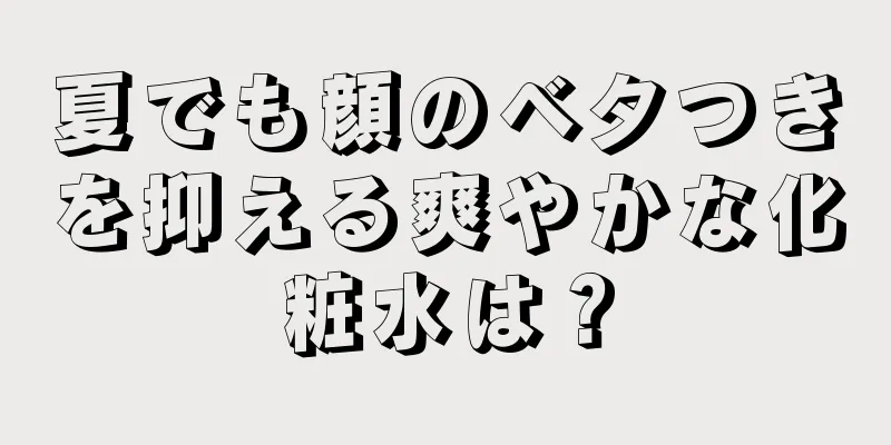 夏でも顔のベタつきを抑える爽やかな化粧水は？