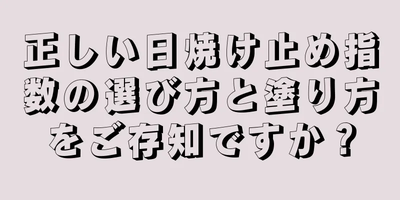 正しい日焼け止め指数の選び方と塗り方をご存知ですか？