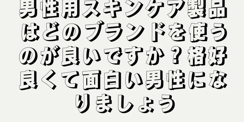 男性用スキンケア製品はどのブランドを使うのが良いですか？格好良くて面白い男性になりましょう