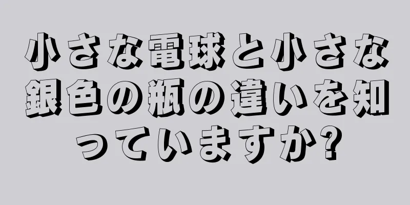 小さな電球と小さな銀色の瓶の違いを知っていますか?