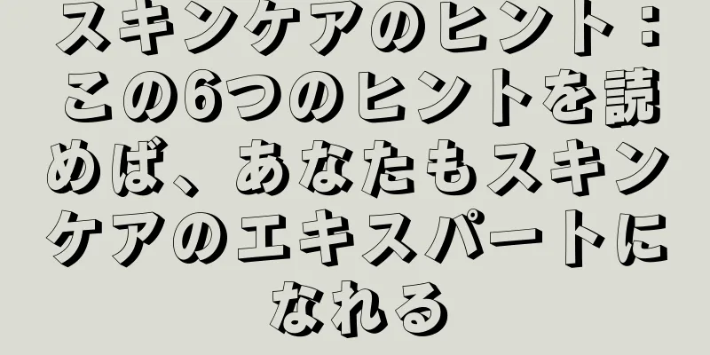 スキンケアのヒント：この6つのヒントを読めば、あなたもスキンケアのエキスパートになれる