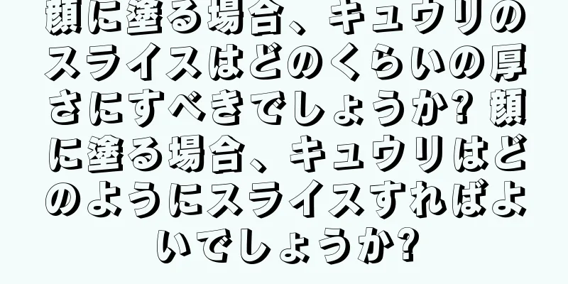 顔に塗る場合、キュウリのスライスはどのくらいの厚さにすべきでしょうか? 顔に塗る場合、キュウリはどのようにスライスすればよいでしょうか?