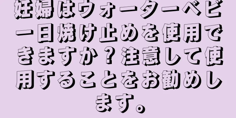 妊婦はウォーターベビー日焼け止めを使用できますか？注意して使用することをお勧めします。