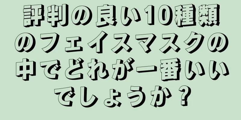 評判の良い10種類のフェイスマスクの中でどれが一番いいでしょうか？