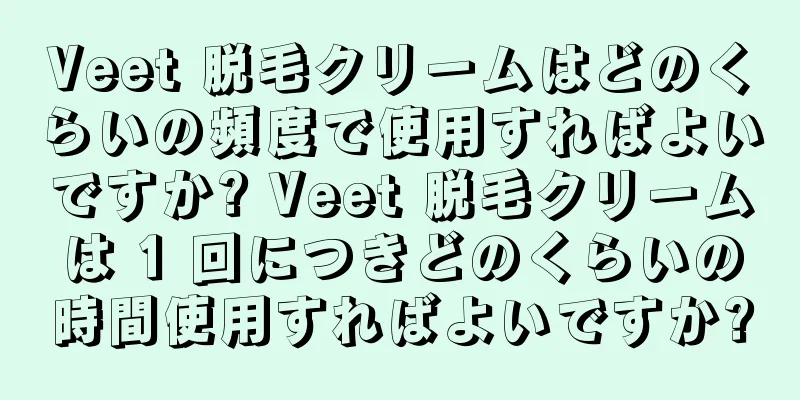 Veet 脱毛クリームはどのくらいの頻度で使用すればよいですか? Veet 脱毛クリームは 1 回につきどのくらいの時間使用すればよいですか?