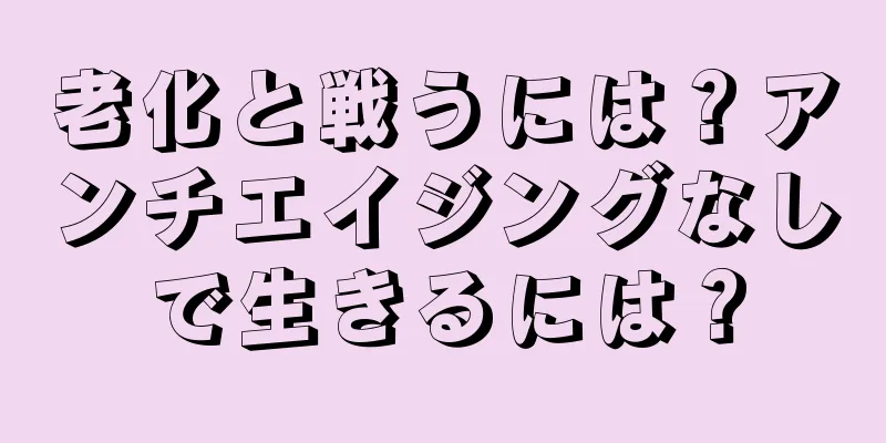 老化と戦うには？アンチエイジングなしで生きるには？