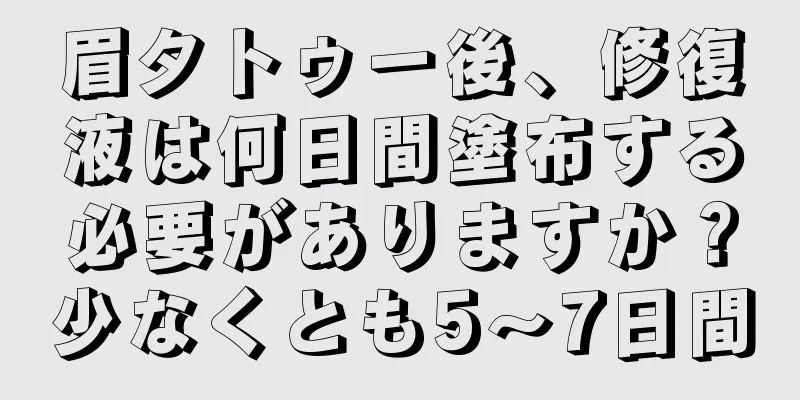 眉タトゥー後、修復液は何日間塗布する必要がありますか？少なくとも5〜7日間