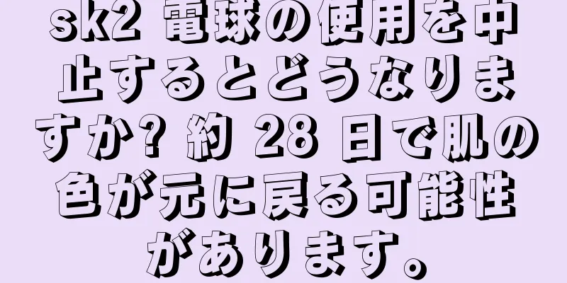 sk2 電球の使用を中止するとどうなりますか? 約 28 日で肌の色が元に戻る可能性があります。