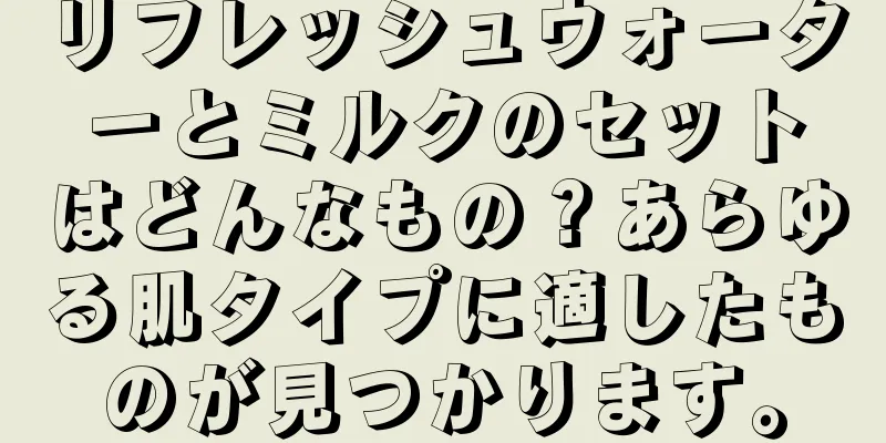 リフレッシュウォーターとミルクのセットはどんなもの？あらゆる肌タイプに適したものが見つかります。