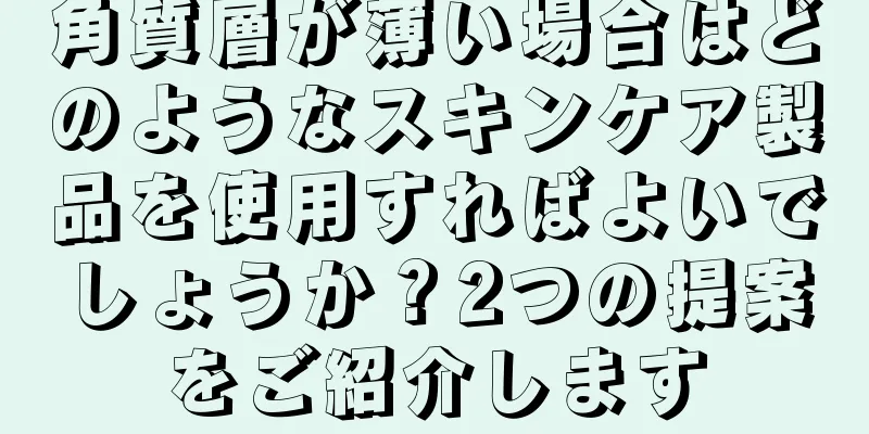 角質層が薄い場合はどのようなスキンケア製品を使用すればよいでしょうか？2つの提案をご紹介します