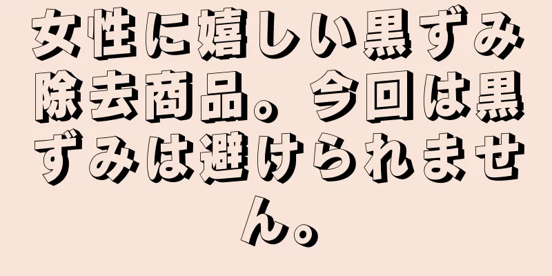 女性に嬉しい黒ずみ除去商品。今回は黒ずみは避けられません。