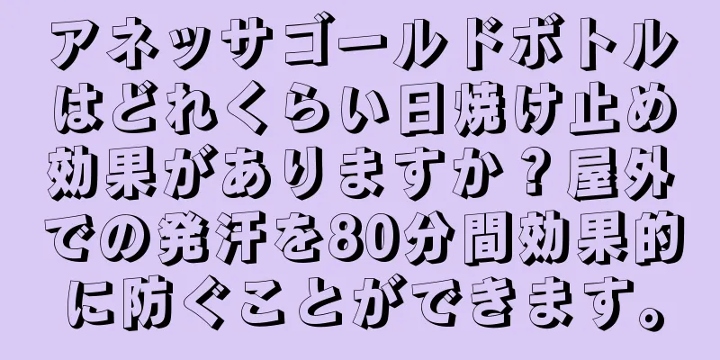 アネッサゴールドボトルはどれくらい日焼け止め効果がありますか？屋外での発汗を80分間効果的に防ぐことができます。