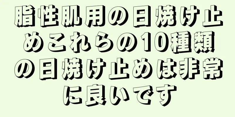 脂性肌用の日焼け止めこれらの10種類の日焼け止めは非常に良いです