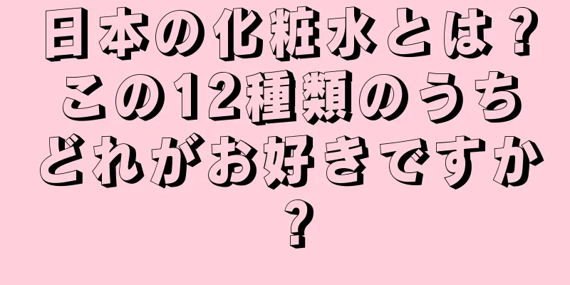 日本の化粧水とは？この12種類のうちどれがお好きですか？