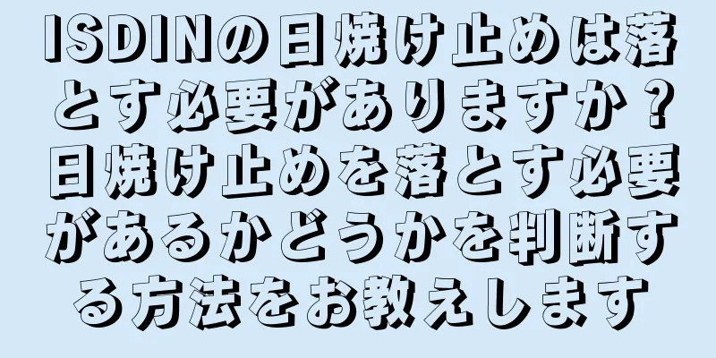 ISDINの日焼け止めは落とす必要がありますか？日焼け止めを落とす必要があるかどうかを判断する方法をお教えします