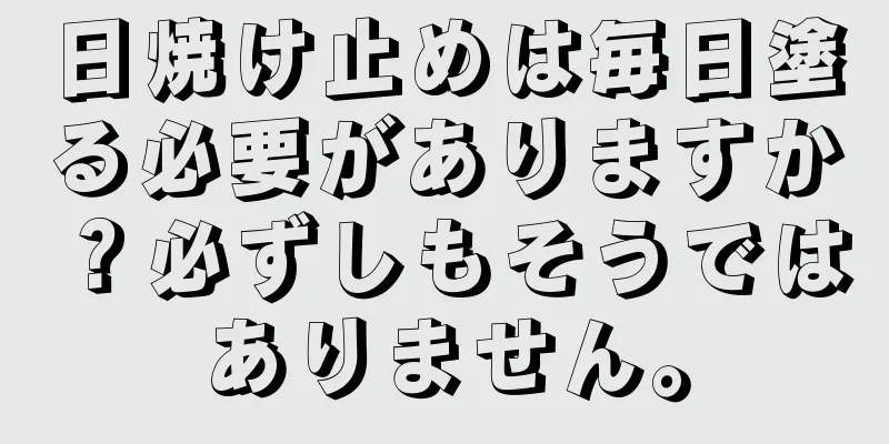 日焼け止めは毎日塗る必要がありますか？必ずしもそうではありません。