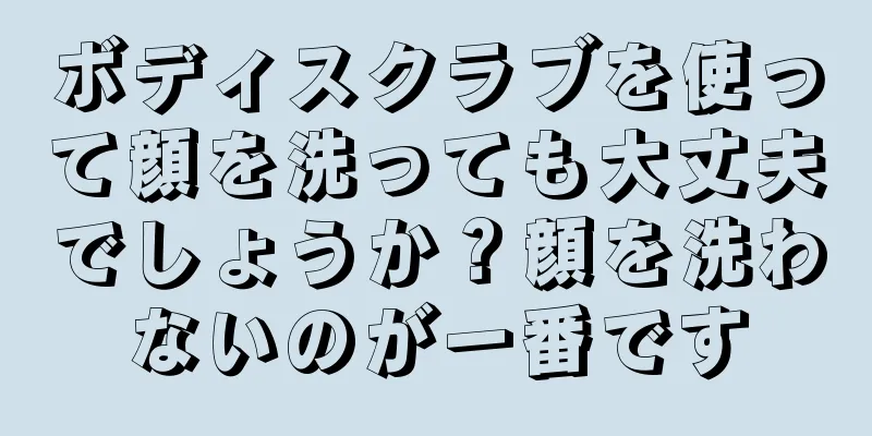 ボディスクラブを使って顔を洗っても大丈夫でしょうか？顔を洗わないのが一番です