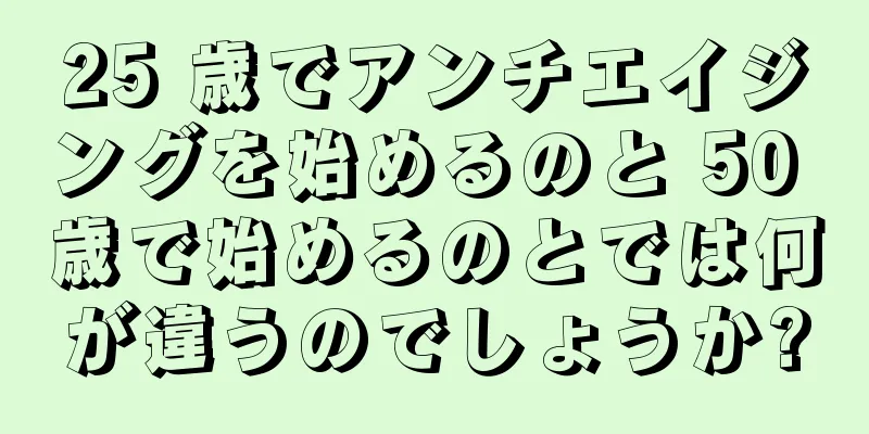 25 歳でアンチエイジングを始めるのと 50 歳で始めるのとでは何が違うのでしょうか?