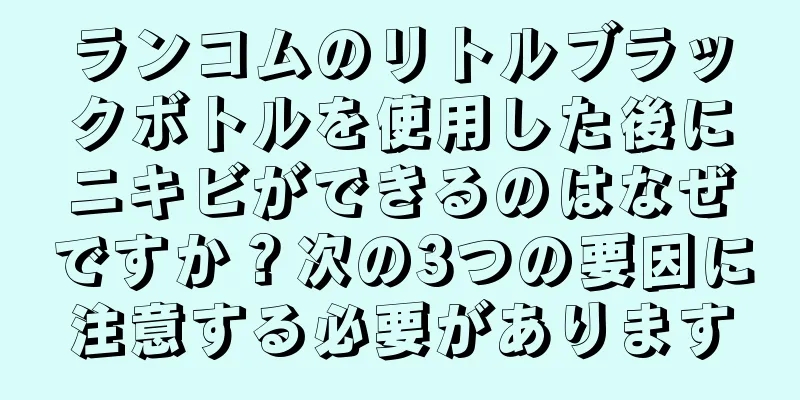 ランコムのリトルブラックボトルを使用した後にニキビができるのはなぜですか？次の3つの要因に注意する必要があります