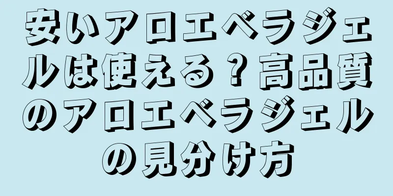 安いアロエベラジェルは使える？高品質のアロエベラジェルの見分け方