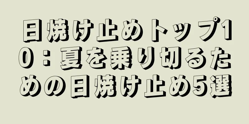 日焼け止めトップ10：夏を乗り切るための日焼け止め5選