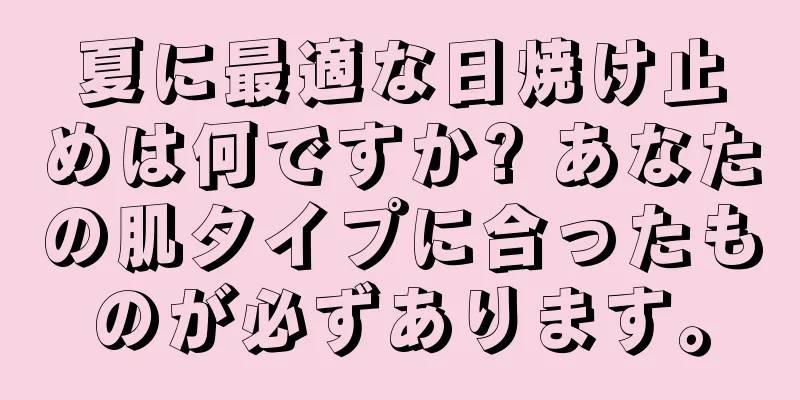 夏に最適な日焼け止めは何ですか? あなたの肌タイプに合ったものが必ずあります。