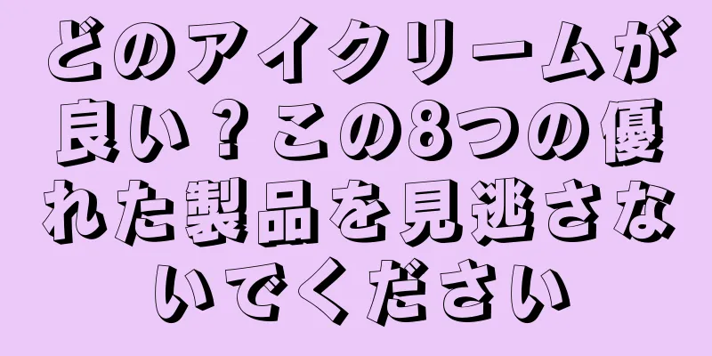 どのアイクリームが良い？この8つの優れた製品を見逃さないでください