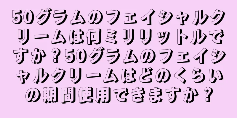 50グラムのフェイシャルクリームは何ミリリットルですか？50グラムのフェイシャルクリームはどのくらいの期間使用できますか？