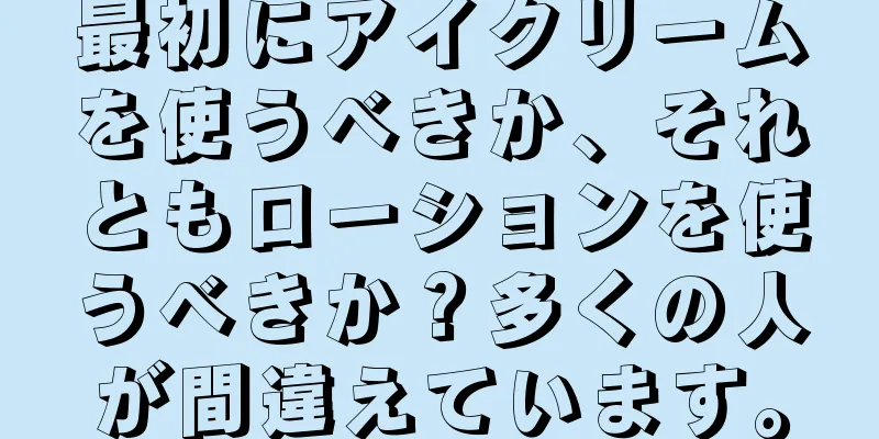 最初にアイクリームを使うべきか、それともローションを使うべきか？多くの人が間違えています。