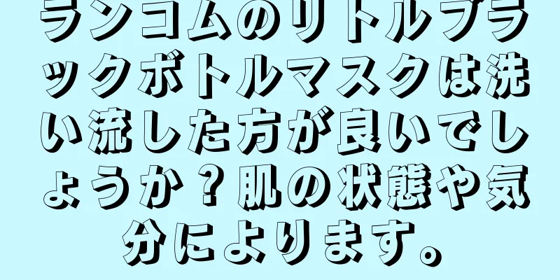 ランコムのリトルブラックボトルマスクは洗い流した方が良いでしょうか？肌の状態や気分によります。