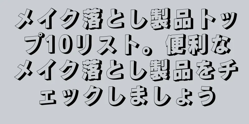 メイク落とし製品トップ10リスト。便利なメイク落とし製品をチェックしましょう