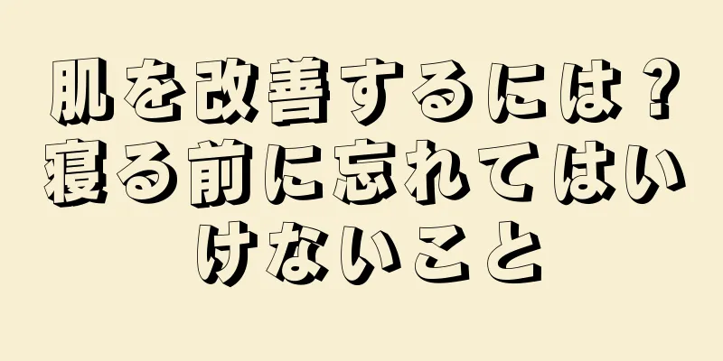 肌を改善するには？寝る前に忘れてはいけないこと