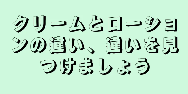 クリームとローションの違い、違いを見つけましょう