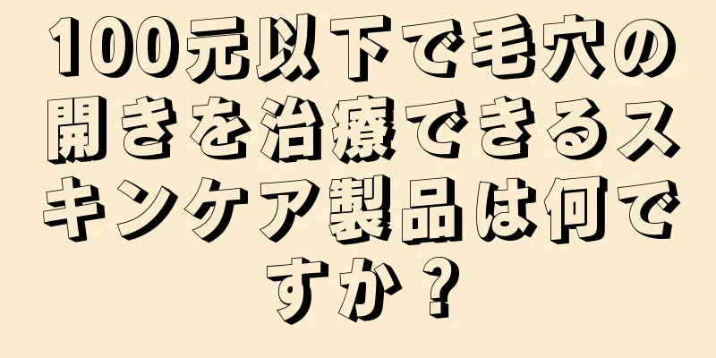 100元以下で毛穴の開きを治療できるスキンケア製品は何ですか？