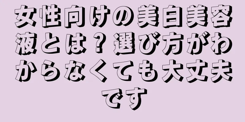 女性向けの美白美容液とは？選び方がわからなくても大丈夫です