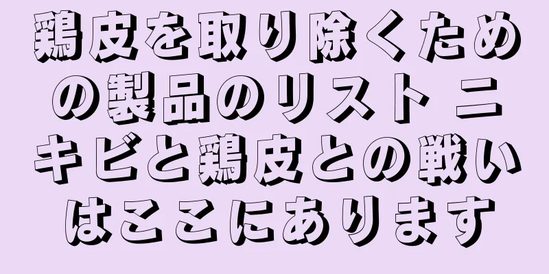 鶏皮を取り除くための製品のリスト ニキビと鶏皮との戦いはここにあります