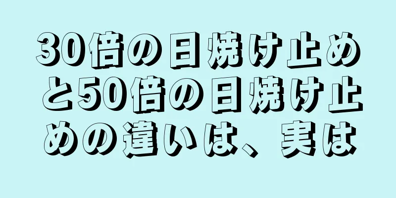 30倍の日焼け止めと50倍の日焼け止めの違いは、実は