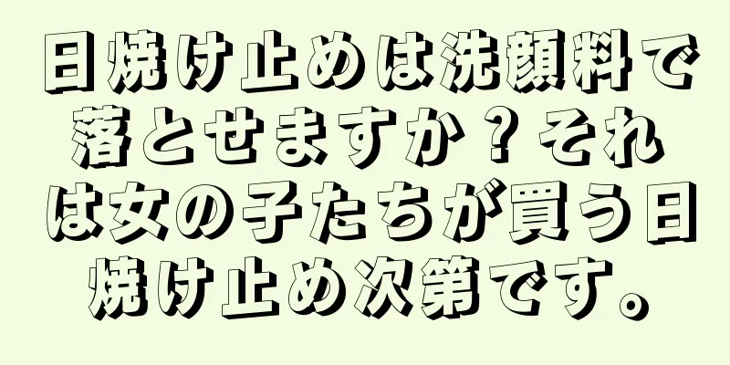 日焼け止めは洗顔料で落とせますか？それは女の子たちが買う日焼け止め次第です。