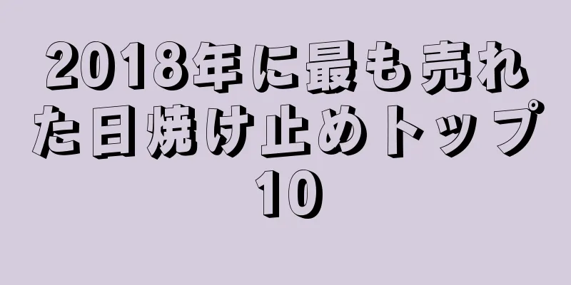 2018年に最も売れた日焼け止めトップ10