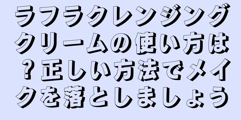 ラフラクレンジングクリームの使い方は？正しい方法でメイクを落としましょう