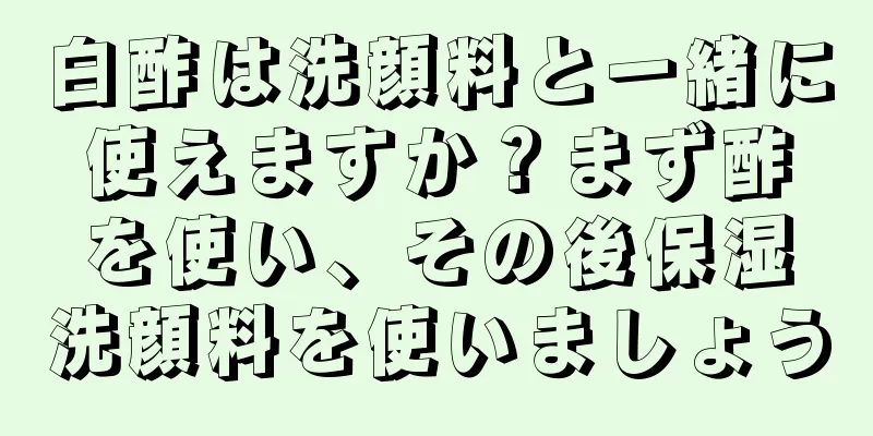 白酢は洗顔料と一緒に使えますか？まず酢を使い、その後保湿洗顔料を使いましょう