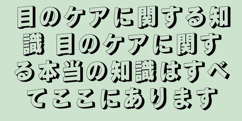 目のケアに関する知識 目のケアに関する本当の知識はすべてここにあります