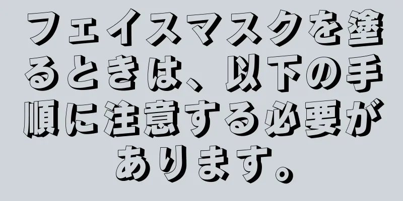 フェイスマスクを塗るときは、以下の手順に注意する必要があります。