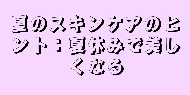 夏のスキンケアのヒント：夏休みで美しくなる